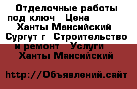 Отделочные работы под ключ › Цена ­ 2 000 - Ханты-Мансийский, Сургут г. Строительство и ремонт » Услуги   . Ханты-Мансийский